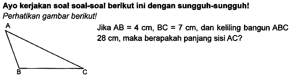 Ayo kerjakan soal soal-soal berikut ini dengan sungguh-sungguh! Perhatikan gambar berikut!
Jika  A B=4 cm, B C=7 cm , dan keliling bangun  A B C   28 cm , maka berapakah panjang sisi AC?