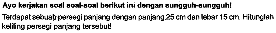 Ayo kerjakan soal soal-soal berikut ini dengan sungguh-sungguh!
Terdapat sebuabrpersegi panjang dengan panjang.  25 cm  dan lebar  15 cm . Hitunglah keliling persegi panjang tersebut!