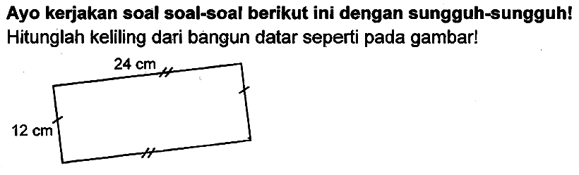 Ayo kerjakan soal soal-soal berikut ini dengan sungguh-sungguh! Hitunglah keliling dari bangun datar seperti pada gambar! 
24 cm 
12 cm 