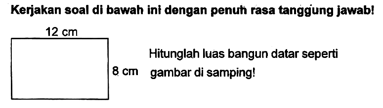 Kerjakan soal di bawah ini dengan penuh rasa tanggung jawab!  12 cm 
Hitunglah luas bangun datar seperti  8 cm  gambar di samping!