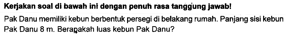 Kerjakan soal di bawah ini dengan penuh rasa tanggung jawab!
Pak Danu memiliki kebun berbentuk persegi di belakang rumah. Panjang sisi kebun Pak Danu  8 m . Berapakah luas kebun Pak Danu?