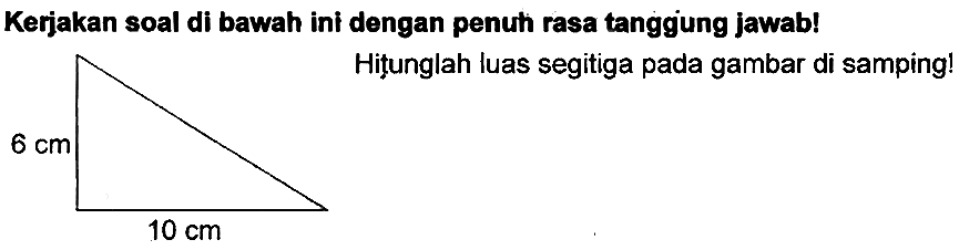 Kerjakan soal di bawah ini dengan penuh rasa tanggung jawab!
6 cm 
10 cm 
Hitunglah luas segitiga pada gambar di samping!