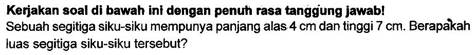 Kerjakan soal di bawah ini dengan penuh rasa tanggung jawab! Sebuah segitiga siku-siku mempunya panjang alas  4 cm  dan tinggi  7 cm . Berapakah luas segitiga siku-siku tersebut?