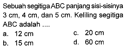 Sebuah segitiga  A B C  panjang sisi-sisinya  3 cm, 4 cm , dan  5 cm . Keliling segitiga ABC adalah ....
a.  12 cm 
c.  20 cm 
b.  15 cm 
d.  60 cm 