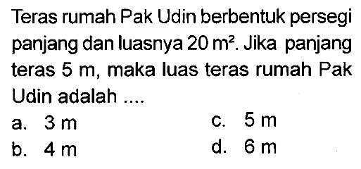 Teras rumah Pak Udin berbentuk persegi panjang dan luasnya  20 m^(2) . Jika panjang teras  5 m , maka luas teras rumah Pak Udin adalah ....
a.  3 m 
c.  5 m 
b.  4 m 
d.  6 m 