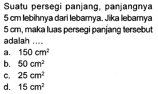 Suatu persegi panjang, panjangnya  5 cm  lebihnya dari lebarnya. Jika lebarnya  5 cm , maka luas persegi panjang tersebut adalah ....
a.  150 cm^(2) 
b.  50 cm^(2) 
c.  25 cm^(2) 
d.  15 cm^(2) 