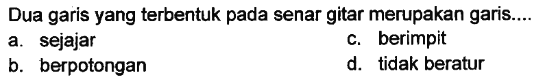 Dua garis yang terbentuk pada senar gitar merupakan garis.
a. sejajar
c. berimpit
b. berpotongan
d. tidak beratur