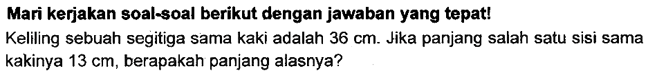 Mari kerjakan soal-soal berikut dengan jawaban yang tepat!
Keliling sebuah segitiga sama kaki adalah  36 cm . Jika panjang salah satu sisi sama kakinya  13 cm , berapakah panjang alasnya?