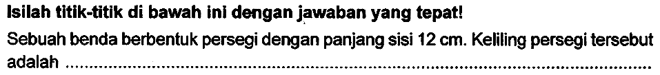 Isilah titik-titik di bawah ini dengan jawaban yang tepat!
Sebuah benda berbentuk persegi dengan panjang sisi  12 cm . Keliling persegi tersebut adalah