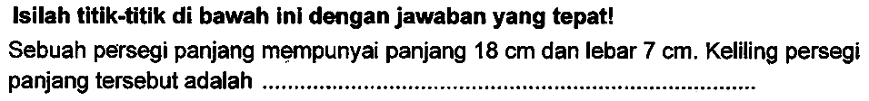 Isilah titik-titik di bawah ini dengan jawaban yang tepat!
Sebuah persegi panjang mempunyai panjang  18 cm  dan lebar  7 cm . Keliling persegi panjang tersebut adalah