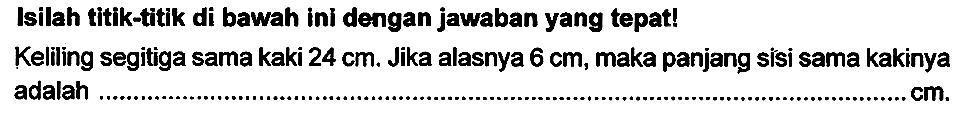 Isilah titik-titik di bawah ini dengan jawaban yang tepat!
Keliling segitiga sama kaki  24 cm . Jika alasnya  6 cm , maka panjang sisi sama kakinya adalah