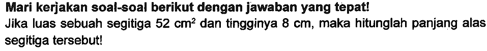 Mari kerjakan soal-soal berikut dengan jawaban yang tepat!
Jika luas sebuah segitiga  52 cm^(2)  dan tingginya  8 cm , maka hitunglah panjang alas segitiga tersebut!