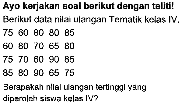 Ayo kerjakan soal berikut dengan teliti! Berikut data nilai ulangan Tematik kelas IV.
 75  60  80  80  85 
6080706580
 75  70  60  90  85 
 85  80906575 
Berapakah nilai ulangan tertinggi yang diperoleh siswa kelas IV?