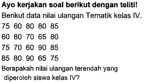 Ayo kerjakan soal berikut dengan teliti! Berikut data nilai ulangan Tematik kelas IV.
 75  60  8085 
 60  80  70  65  80 
 75  70  60  90  85 
 85  80  90  65  75 
Berapakah nilai ulangan terendah yang diperoleh siswa kelas IV?