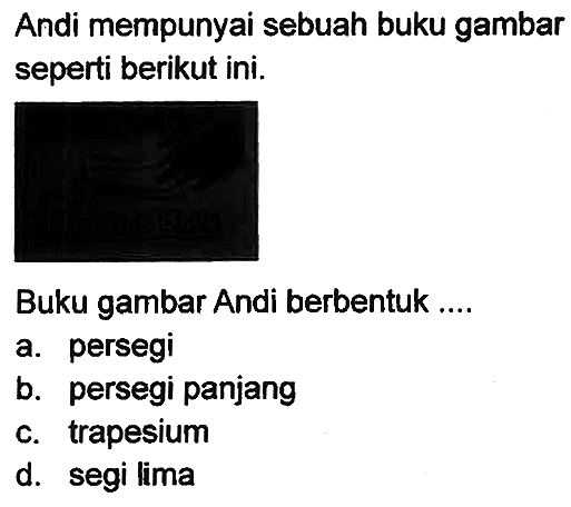 Andi mempunyai sebuah buku gambar seperti berikut ini.
Buku gambar Andi berbentuk ....
a. persegi
b. persegi panjang
c. trapesium
d. segi lima