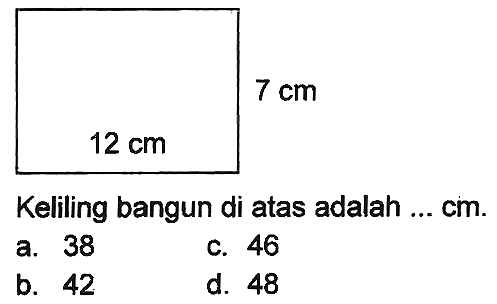  7 cm 
 12 cm 
Keliling bangun di atas adalah ... cm.
a. 38
c. 46
b. 42
d. 48