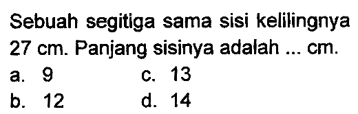 Sebuah segitiga sama sisi kelilingnya  27 cm . Panjang sisinya adalah ... cm.
a. 9
c. 13
b. 12
d. 14