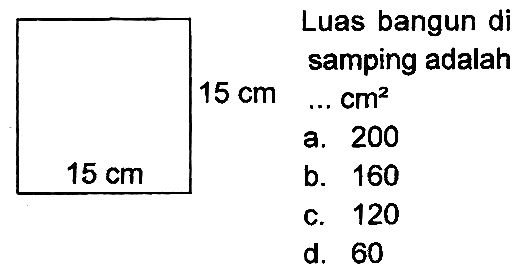 
  15 cm  


Luas bangun di
samping adalah
 15 cm  ... cm^(2) 
a. 200
b. 160
c. 120
d. 60