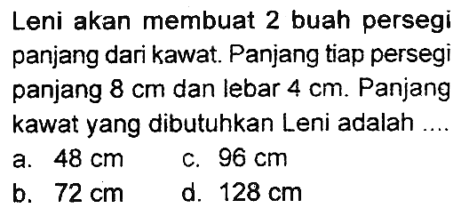 Leni akan membuat 2 buah persegi panjang dari kawat. Panjang tiap persegi panjang  8 cm  dan lebar  4 cm . Panjang kawat yang dibutuhkan Leni adalah
a.  48 cm 
c.  96 cm 
b.  72 cm 
d.  128 cm 