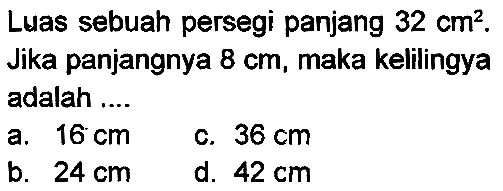 Luas sebuah persegi panjang  32 cm^(2) . Jika panjangnya  8 cm , maka kelilingya adalah ....
a.  16 cm 
c.  36 cm 
b.  24 cm 
d.  42 cm 