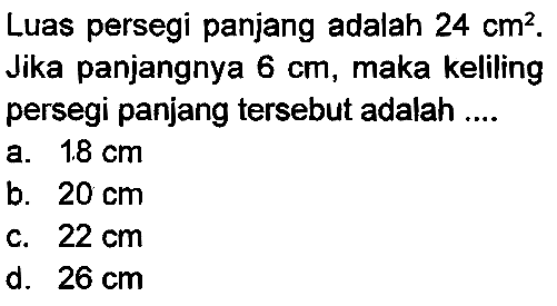 Luas persegi panjang adalah  24 cm^(2) . Jika panjangnya  6 cm , maka keliling persegi panjang tersebut adalah ....
a.  1.8 cm 
b.  20 cm 
c.  22 cm 
d.  26 cm 