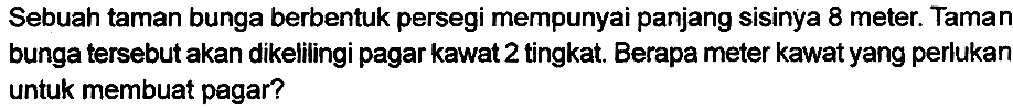 Sebuah taman bunga berbentuk persegi mempunyai panjang sisinya 8 meter. Taman bunga tersebut akan dikelilingi pagar kawat 2 tingkat. Berapa meter kawat yang perlukan untuk membuat pagar?