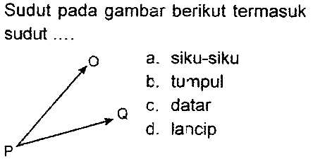 Sudut pada gambar berikut termasuk sudut ....
o a. siku-siku
b. tumpul
c. datar
d. lancip