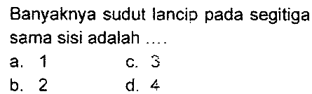 Banyaknya sudut lancip pada segitiga sama sisi adalah ....
a. 1
c. 3
b. 2
d. 4