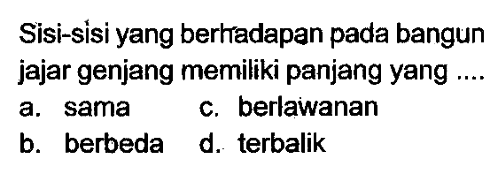 Sisi-sisi yang berkadapan pada bangun jajar genjang memiliki panjang yang ....
a. sama
c. berlawanan
b. berbeda
d. terbalik