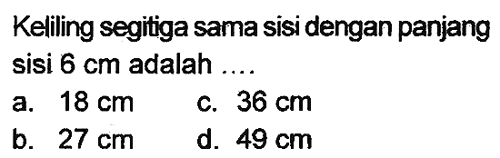 Kelling segitiga sama sisi dengan panjang sisi  6 cm  adalah ....
a.  18 cm 
c.  36 cm 
b.  27 cm 
d.  49 cm 