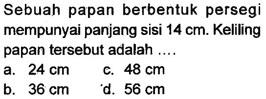 Sebuah papan berbentuk persegi mempunyai panjang sisi  14 cm . Keliling papan tersebut adalah ....
a.  24 cm 
c.  48 cm 
b.  36 cm 
d.  56 cm 