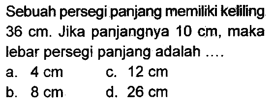 Sebuah persegi panjang memiliki keliling  36 cm . Jika panjangnya  10 cm , maka lebar persegi panjang adalah ....
a.  4 cm 
c.  12 cm 
b.  8 cm .
d.  26 cm 