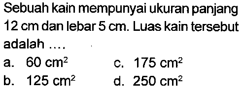 Sebuah kain mempunyai ukuran panjang  12 cm  dan lebar  5 cm . Luas kain tersebut adalah
a.  60 cm^(2) 
c.  175 cm^(2) 
b.  125 cm^(2) 
d.  250 cm^(2) 