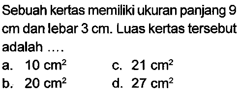 Sebuah kertas memiliki ukuran panjang 9  cm  dan lebar  3 cm . Luas kertas tersebut adalah ....
a.  10 cm^(2) 
c.  21 cm^(2) 
b.  20 cm^(2) 
d.  27 cm^(2) 