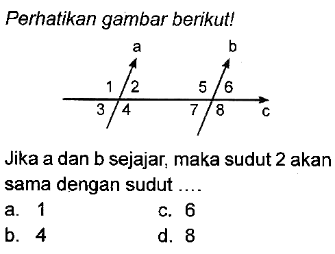 Perhatikan gambar berikut!
Jika a dan b sejajar, maka sudut 2 akan sama dengan sudut ....
a. 1
C. 6
b. 4
d. 8