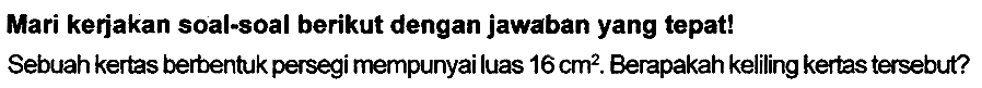 Mari kerjakan soal-soal berikut dengan jawaban yang tepat!
Sebuah kertas berbentuk persegi mempunyai luas  16 cm^(2) . Berapakah keliling kertas tersebut?