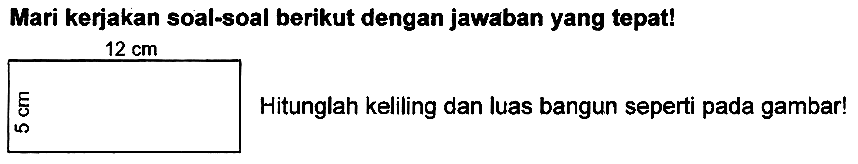 Mari kerjakan soal-soal berikut dengan jawaban yang tepat!  12 cm  Hitunglah keliling dan luas bangun seperti pada gambar!