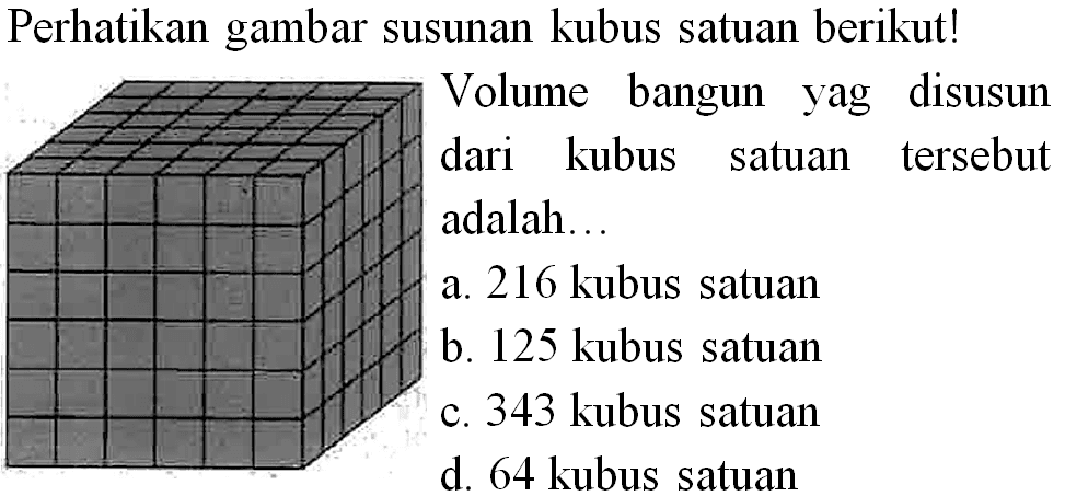 Perhatikan gambar susunan kubus satuan berikut!
Volume bangun yag disusun dari kubus satuan tersebut adalah...
a. 216 kubus satuan
b. 125 kubus satuan
c. 343 kubus satuan
d. 64 kubus satuan