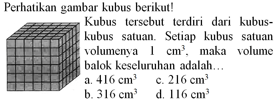 Perhatikan gambar kubus berikut!
Kubus tersebut terdiri dari kubuskubus satuan. Setiap kubus satuan volumenya  1 cm^(3) , maka volume balok keseluruhan adalah...
a.  416 cm^(3) 
c.  216 cm^(3) 
b.  316 cm^(3) 
d.  116 cm^(3) 