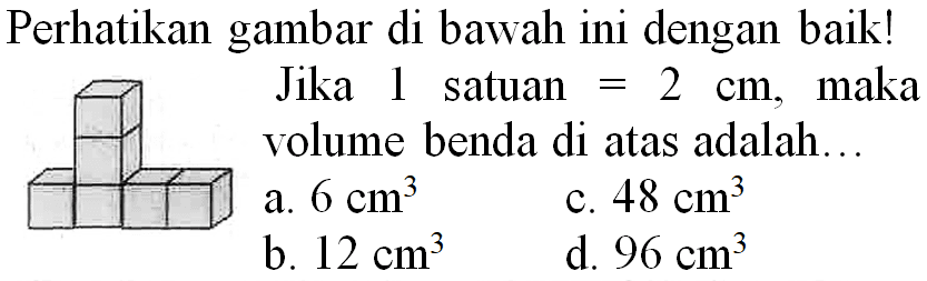 Perhatikan gambar di bawah ini dengan baik!
Jika 1 satuan  =2 cm , maka volume benda di atas adalah...
a.  6 cm^(3) 
c.  48 cm^(3) 
b.  12 cm^(3) 
d.  96 cm^(3) 