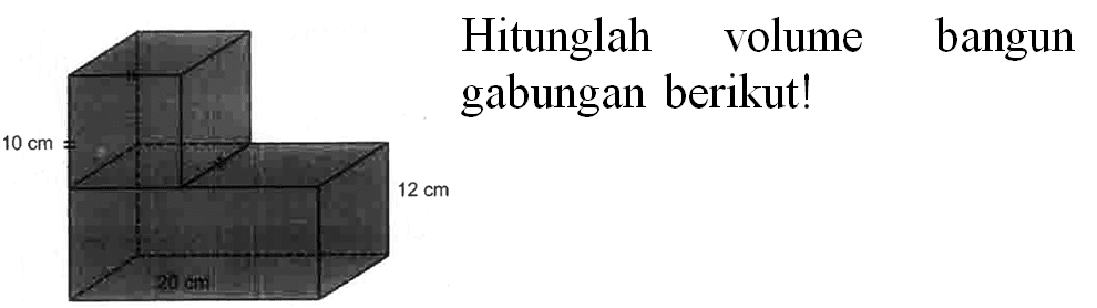 Hitunglah volume bangun gabungan berikut! 
10 cm 12 cm 
20 cm 