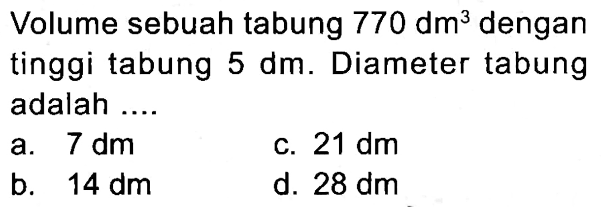 Volume sebuah tabung  770 dm^(3)  dengan tinggi tabung  5 dm . Diameter tabung adalah ....
a.  7 dm 
c.  21 dm 
b.  14 dm 
d.  28 dm 