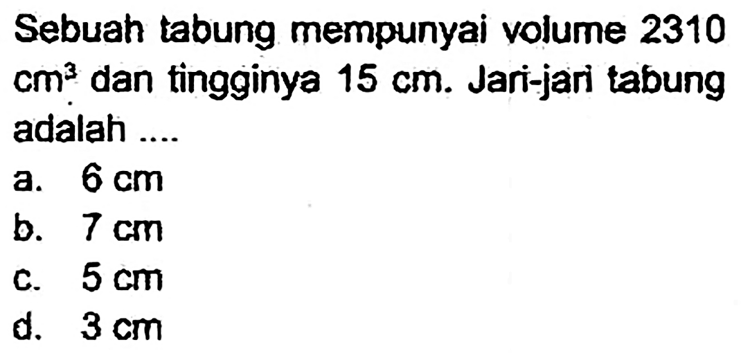 Sebuah tabung mempunyai volume 2310  cm^(3)  dan tingginya  15 cm . Jari-jari tabung adalah ....
a.  6 cm 
b.  7 cm 
c.  5 cm 
d.  3 cm 
