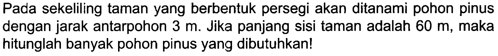 Pada sekeliling taman yang berbentuk persegi akan ditanami pohon pinus dengan jarak antarpohon  3 m . Jika panjang sisi taman adalah  60 m , maka hitunglah banyak pohon pinus yang dibutuhkan!