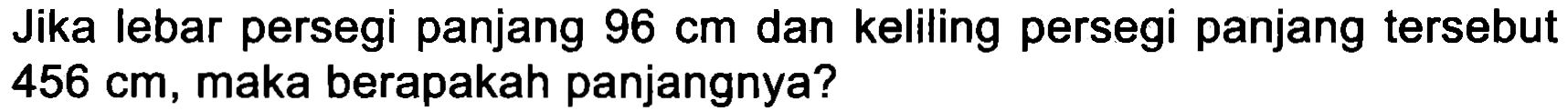 Jika lebar persegi panjang  96 cm  dan keliling persegi panjang tersebut  456 cm , maka berapakah panjangnya?