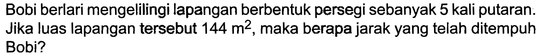 Bobi berlari mengelilingi lapangan berbentuk persegi sebanyak 5 kali putaran. Jika luas lapangan tersebut  144 m^(2) , maka berapa jarak yang telah ditempuh Bobi?