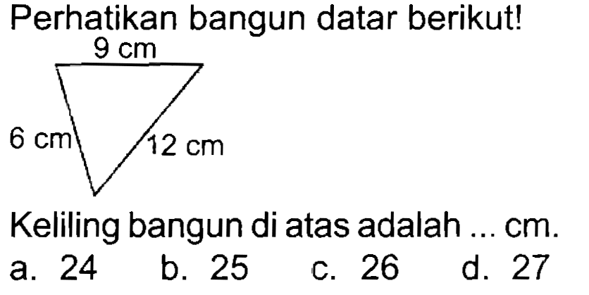 Perhatikan bangun datar berikut! 
9 cm 
6 cm 12 cm 
Keliling bangun di atas adalah ...  cm .
a. 24
b. 25
c. 26
d. 27