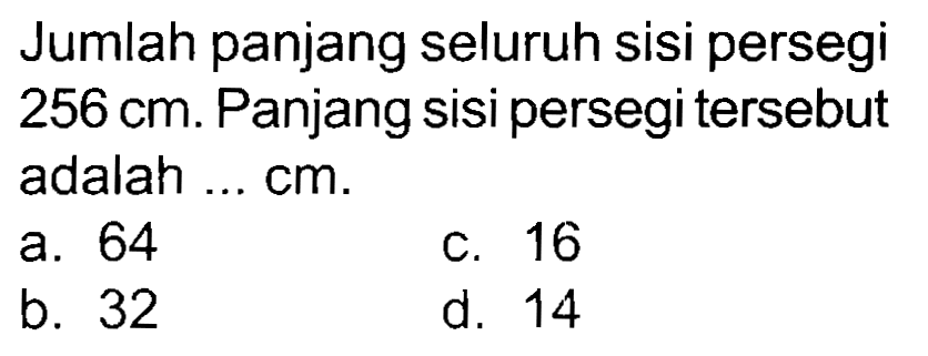 Jumlah panjang seluruh sisi persegi  256 cm . Panjang sisi persegi tersebut adalah ... cm.
a. 64
c. 16
b. 32
d. 14