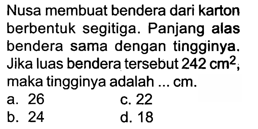 Nusa membuat bendera dari karton berbentuk segitiga. Panjang alas bendera sama dengan tingginya. Jika luas bendera tersebut  242 cm^(2) , maka tingginya adalah ...  cm .
a. 26
c. 22
b. 24
c. 22
b. 24
d. 18