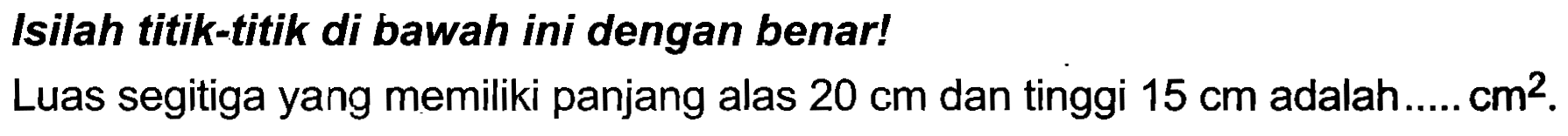 Isilah titik-titik di bawah ini dengan benar!
Luas segitiga yang memiliki panjang alas  20 cm  dan tinggi  15 cm  adalah....  cm^(2) .